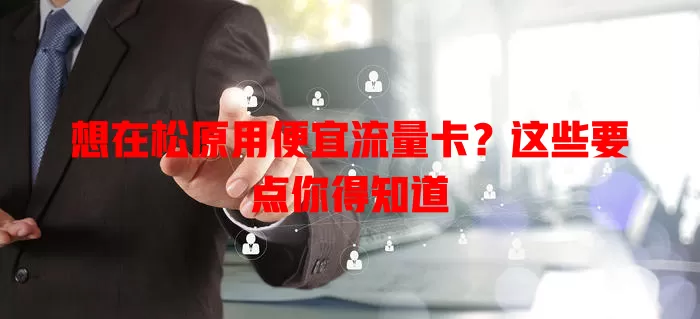 想在松原用便宜流量卡？这些要点你得知道