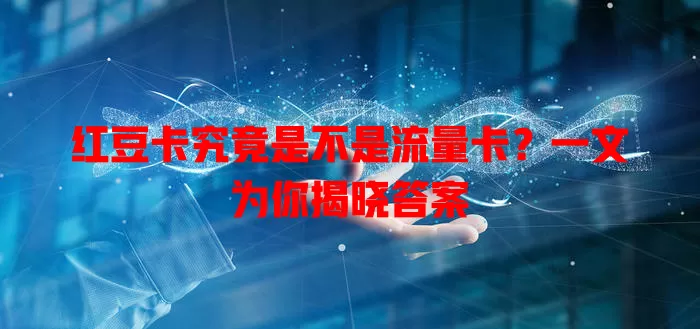 红豆卡究竟是不是流量卡?一文为你揭晓答案