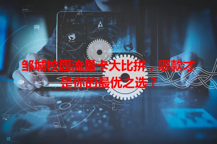 邹城校园流量卡大比拼，哪款才是你的最优之选？