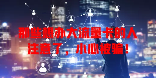 那些想办大流量卡的人注意了，小心被骗！
