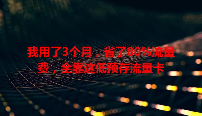 我用了3个月，省了80%流量费，全靠这低预存流量卡