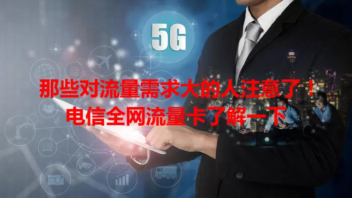 那些对流量需求大的人注意了！电信全网流量卡了解一下