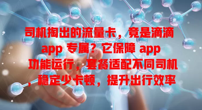 司机掏出的流量卡，竟是滴滴 app 专属？它保障 app 功能运行，套餐适配不同司机，稳定少卡顿，提升出行效率