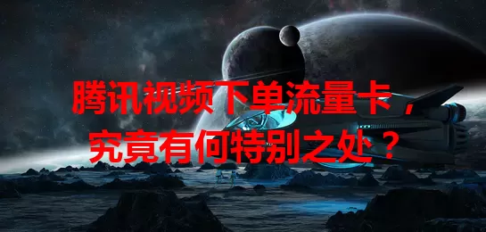 腾讯视频下单流量卡，究竟有何特别之处？
