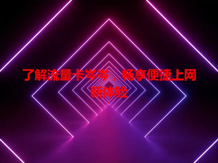 了解流量卡岑岑，畅享便捷上网新体验