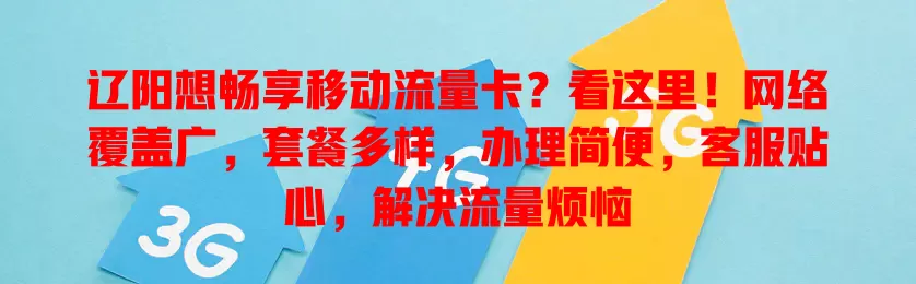 辽阳想畅享移动流量卡？看这里！网络覆盖广，套餐多样，办理简便，客服贴心，解决流量烦恼