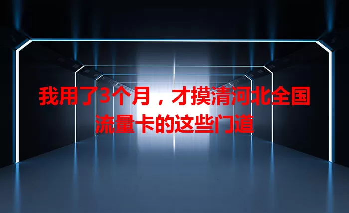 我用了3个月，才摸清河北全国流量卡的这些门道
