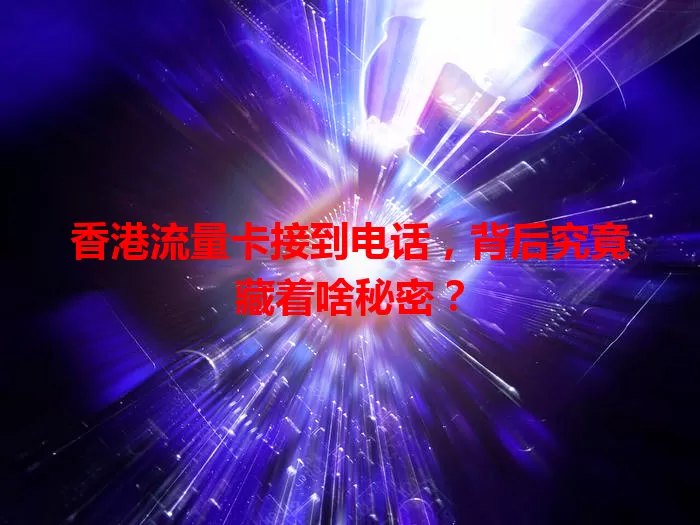 香港流量卡接到电话，背后究竟藏着啥秘密？