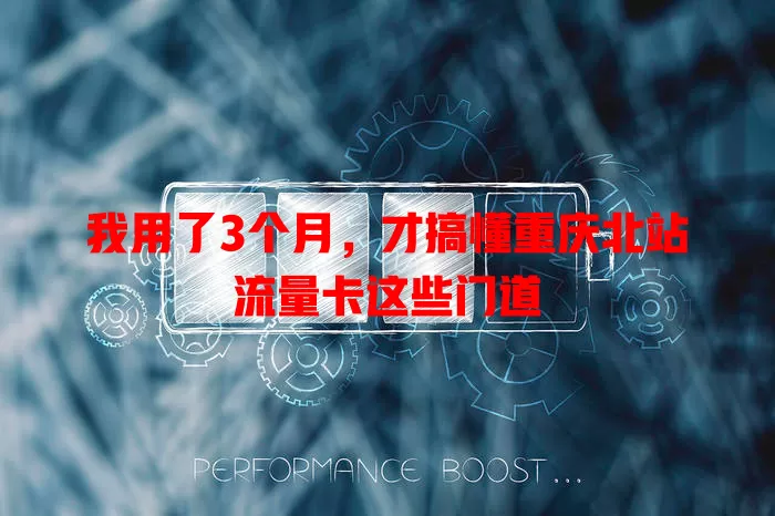 我用了3个月，才搞懂重庆北站流量卡这些门道