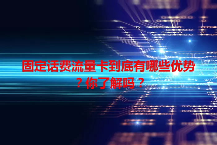 固定话费流量卡到底有哪些优势？你了解吗？