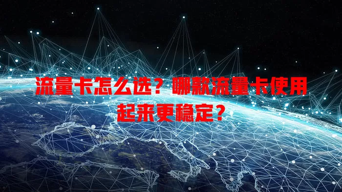 流量卡怎么选？哪款流量卡使用起来更稳定？
