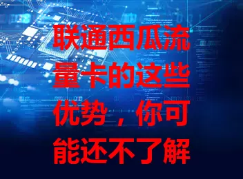 联通西瓜流量卡的这些优势，你可能还不了解