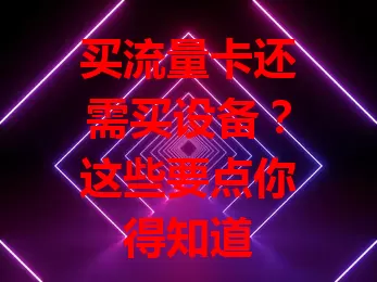 买流量卡还需买设备？这些要点你得知道