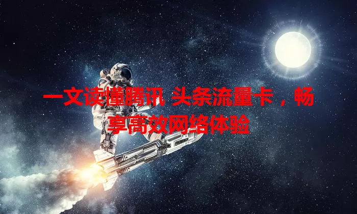 一文读懂腾讯 头条流量卡，畅享高效网络体验