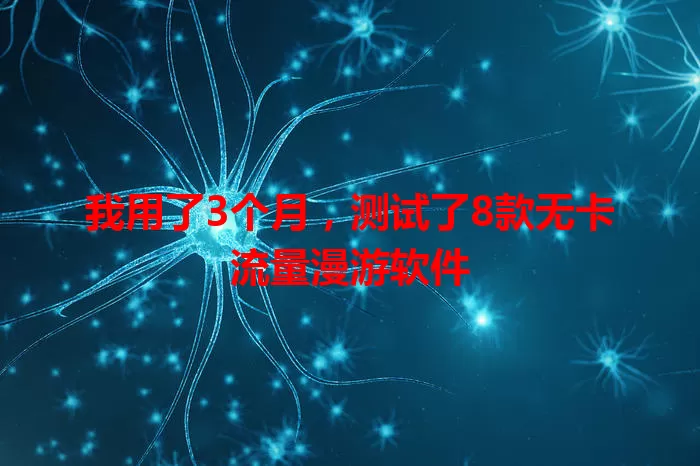 我用了3个月，测试了8款无卡流量漫游软件