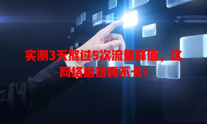 实测3天熬过5次流量峰值，这网络居然真不卡！