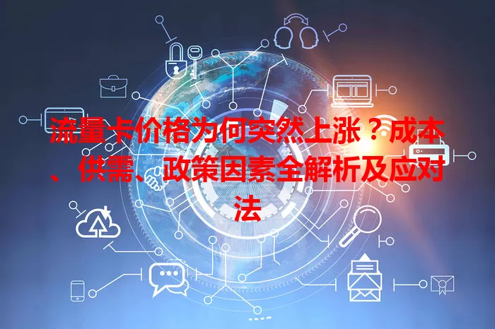 流量卡价格为何突然上涨？成本、供需、政策因素全解析及应对法