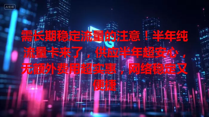 需长期稳定流量的注意！半年纯流量卡来了，供应半年超安心，无额外费用超实惠，网络稳定又便捷