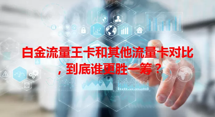 白金流量王卡和其他流量卡对比，到底谁更胜一筹？