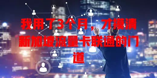 我用了3个月，才摸清新加坡流量卡联通的门道