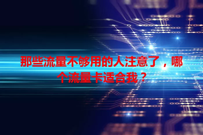 那些流量不够用的人注意了，哪个流量卡适合我？