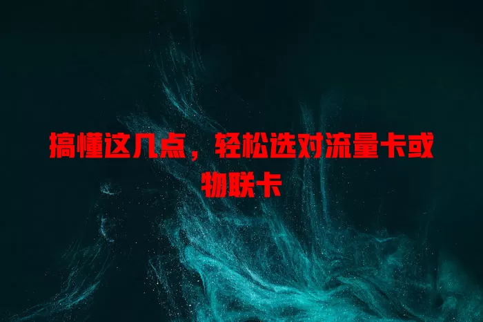 搞懂这几点，轻松选对流量卡或物联卡