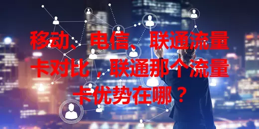 移动、电信、联通流量卡对比，联通那个流量卡优势在哪？