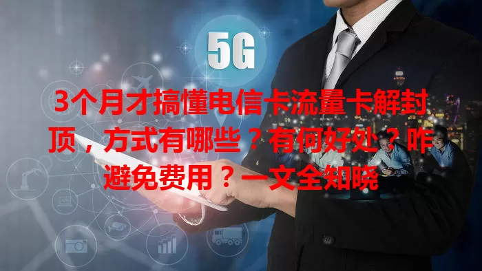 3个月才搞懂电信卡流量卡解封顶,方式有哪些?有何好处?咋避免费用?一文全知晓