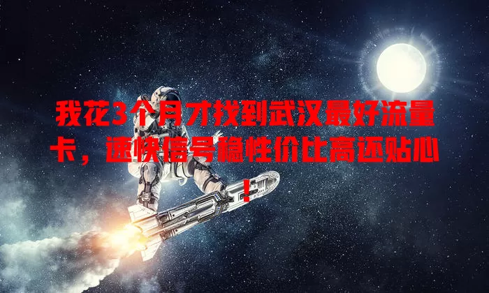 我花3个月才找到武汉最好流量卡，速快信号稳性价比高还贴心！