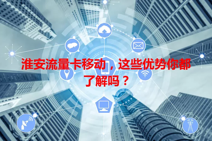 淮安流量卡移动，这些优势你都了解吗？
