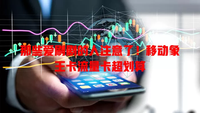那些爱刷剧的人注意了！移动象王卡流量卡超划算