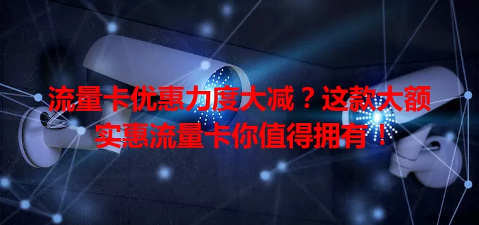 流量卡优惠力度大减？这款大额实惠流量卡你值得拥有！