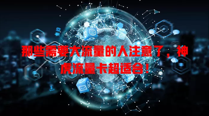 那些需要大流量的人注意了，神虎流量卡超适合！