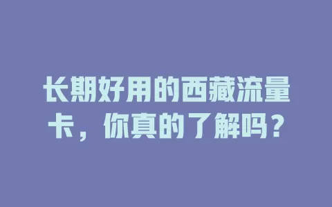 长期好用的西藏流量卡，你真的了解吗？