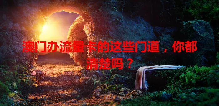 澳门办流量卡的这些门道，你都清楚吗？