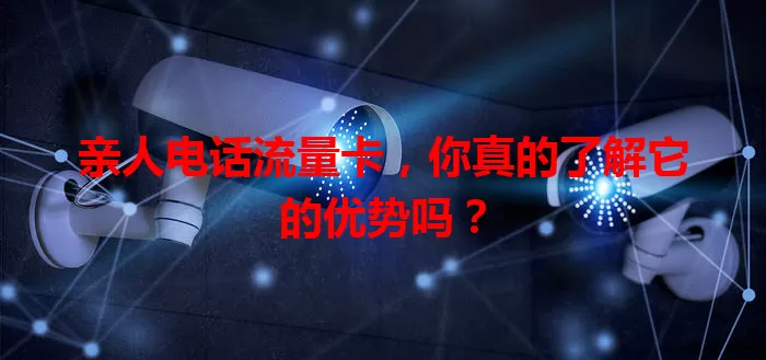 亲人电话流量卡，你真的了解它的优势吗？