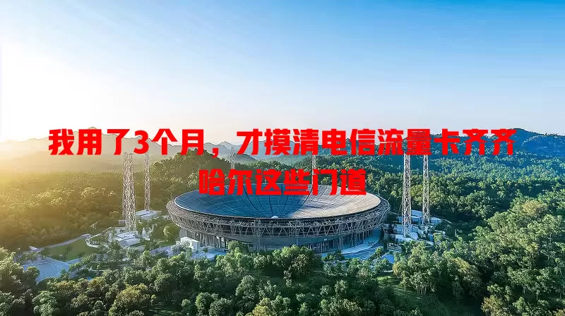 我用了3个月，才摸清电信流量卡齐齐哈尔这些门道