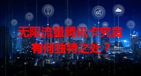 无限流量腾讯卡究竟有何独特之处？
