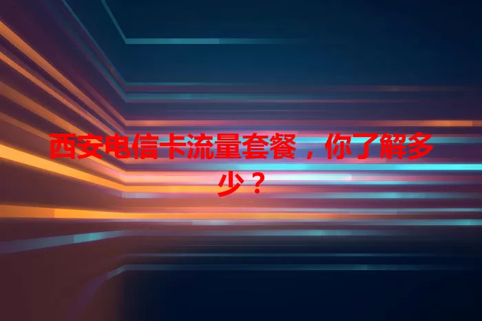西安电信卡流量套餐，你了解多少？