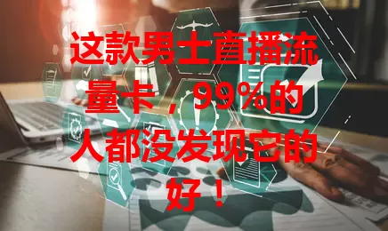 这款男士直播流量卡，99%的人都没发现它的好！