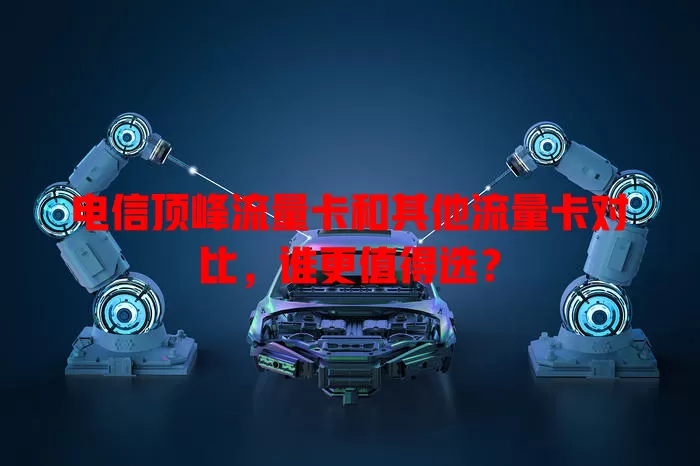 电信顶峰流量卡和其他流量卡对比，谁更值得选？