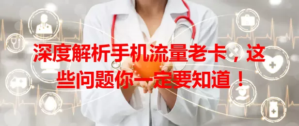 深度解析手机流量老卡，这些问题你一定要知道！