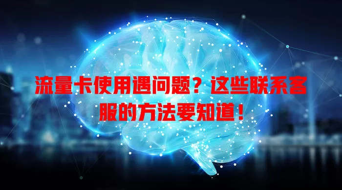 流量卡使用遇问题？这些联系客服的方法要知道！