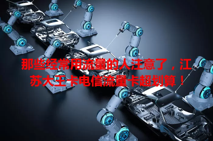 那些经常用流量的人注意了，江苏大王卡电信流量卡超划算！
