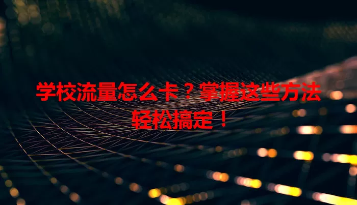 学校流量怎么卡？掌握这些方法轻松搞定！