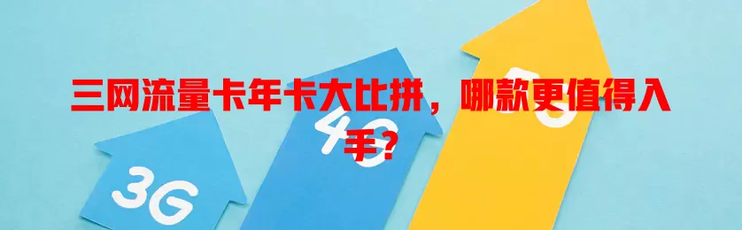 三网流量卡年卡大比拼，哪款更值得入手？