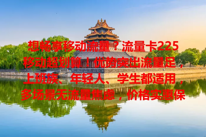 想畅享移动流量?流量卡225移动超划算!优势突出流量足,上班族、年轻人、学生都适用,多场景无流量焦虑,价格实惠保障优