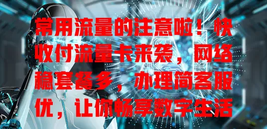 常用流量的注意啦！快收付流量卡来袭，网络稳套餐多，办理简客服优，让你畅享数字生活