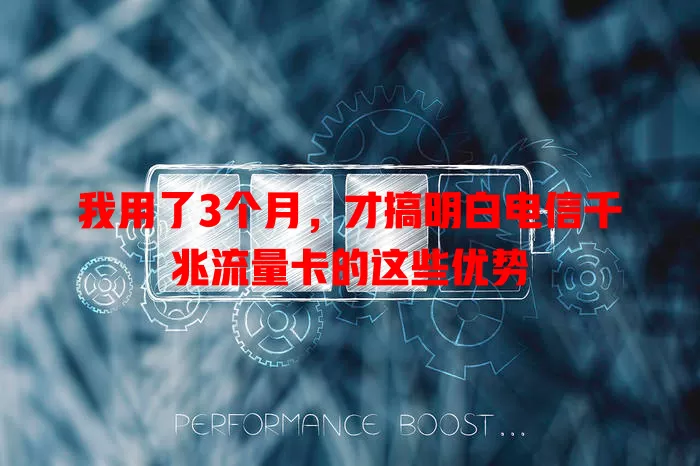 我用了3个月，才搞明白电信千兆流量卡的这些优势