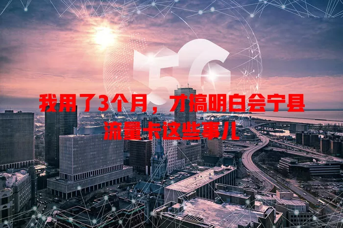 我用了3个月，才搞明白会宁县流量卡这些事儿